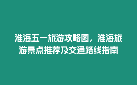 淮海五一旅游攻略圖，淮海旅游景點(diǎn)推薦及交通路線指南