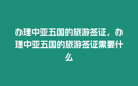 辦理中亞五國(guó)的旅游簽證，辦理中亞五國(guó)的旅游簽證需要什么