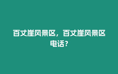 百丈崖風(fēng)景區(qū)，百丈崖風(fēng)景區(qū)電話(huà)？