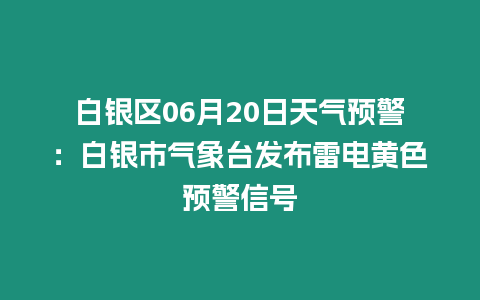 白銀區06月20日天氣預警：白銀市氣象臺發布雷電黃色預警信號