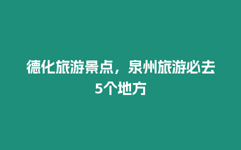 德化旅游景點(diǎn)，泉州旅游必去5個(gè)地方