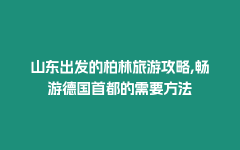 山東出發的柏林旅游攻略,暢游德國首都的需要方法