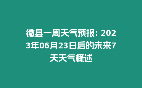 徽縣一周天氣預(yù)報(bào): 2023年06月23日后的未來(lái)7天天氣概述