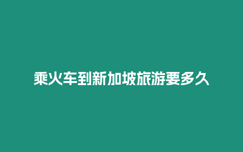 乘火車到新加坡旅游要多久