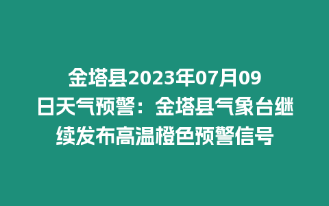 金塔縣2023年07月09日天氣預(yù)警：金塔縣氣象臺(tái)繼續(xù)發(fā)布高溫橙色預(yù)警信號(hào)