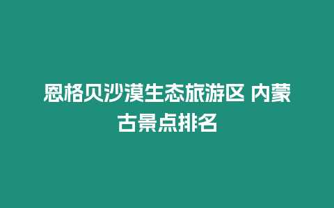 恩格貝沙漠生態旅游區 內蒙古景點排名