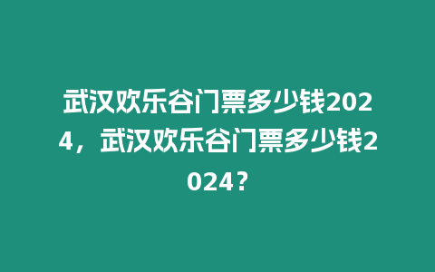 武漢歡樂谷門票多少錢2024，武漢歡樂谷門票多少錢2024？