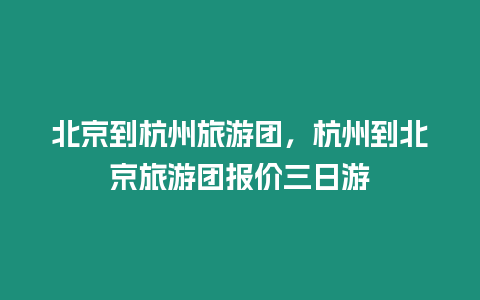 北京到杭州旅游團，杭州到北京旅游團報價三日游