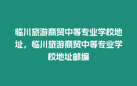 臨川旅游商貿(mào)中等專業(yè)學(xué)校地址，臨川旅游商貿(mào)中等專業(yè)學(xué)校地址郵編