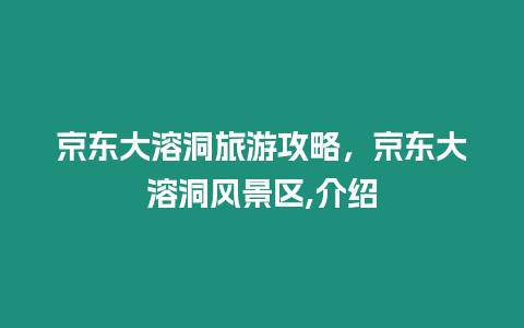 京東大溶洞旅游攻略，京東大溶洞風景區(qū),介紹