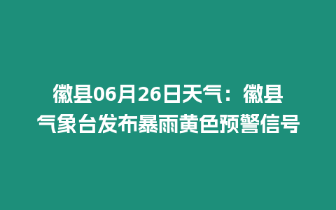 徽縣06月26日天氣：徽縣氣象臺發布暴雨黃色預警信號