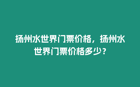 揚州水世界門票價格，揚州水世界門票價格多少？