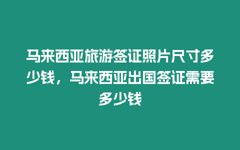 馬來西亞旅游簽證照片尺寸多少錢，馬來西亞出國簽證需要多少錢