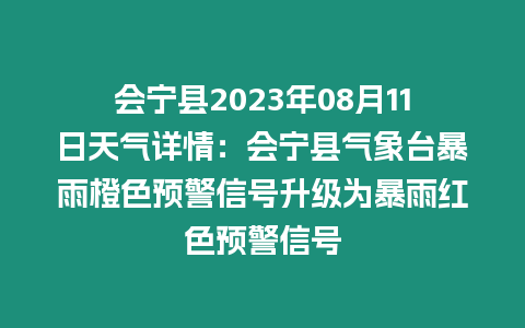 會寧縣2023年08月11日天氣詳情：會寧縣氣象臺暴雨橙色預警信號升級為暴雨紅色預警信號