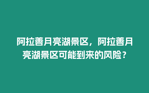 阿拉善月亮湖景區，阿拉善月亮湖景區可能到來的風險？