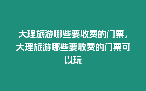 大理旅游哪些要收費的門票，大理旅游哪些要收費的門票可以玩