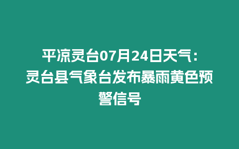 平涼靈臺07月24日天氣：靈臺縣氣象臺發布暴雨黃色預警信號