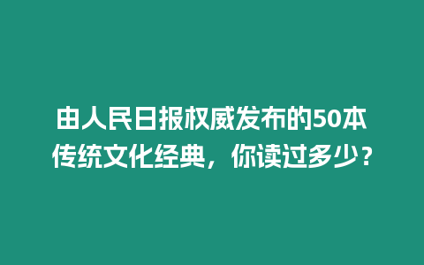 由人民日報權威發(fā)布的50本傳統(tǒng)文化經(jīng)典，你讀過多少？