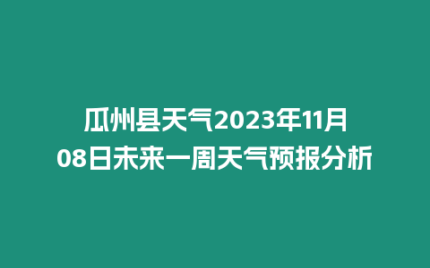 瓜州縣天氣2023年11月08日未來一周天氣預報分析