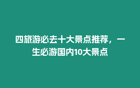 四旅游必去十大景點推薦，一生必游國內10大景點