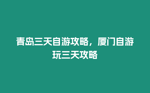 青島三天自游攻略，廈門自游玩三天攻略