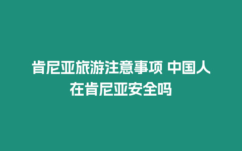 肯尼亞旅游注意事項 中國人在肯尼亞安全嗎