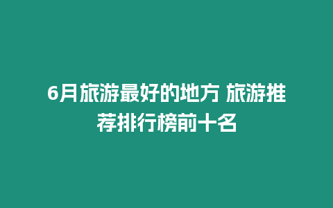 6月旅游最好的地方 旅游推薦排行榜前十名