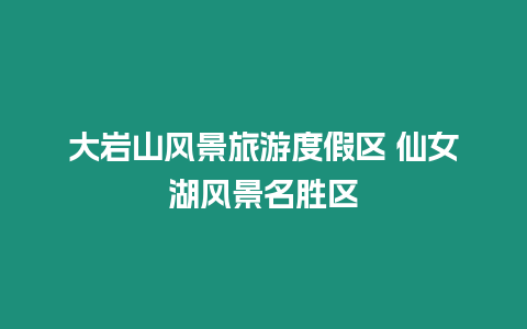 大巖山風景旅游度假區 仙女湖風景名勝區