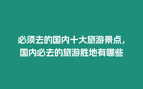 必須去的國內十大旅游景點，國內必去的旅游勝地有哪些