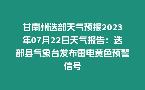 甘南州迭部天氣預報2023年07月22日天氣報告：迭部縣氣象臺發布雷電黃色預警信號