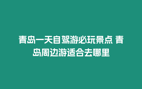 青島一天自駕游必玩景點 青島周邊游適合去哪里