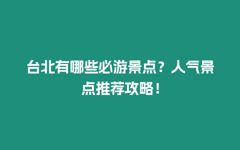 臺北有哪些必游景點？人氣景點推薦攻略！