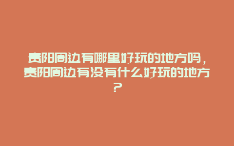 貴陽周邊有哪里好玩的地方嗎，貴陽周邊有沒有什么好玩的地方？