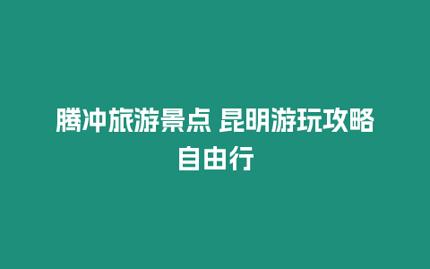 騰沖旅游景點 昆明游玩攻略自由行