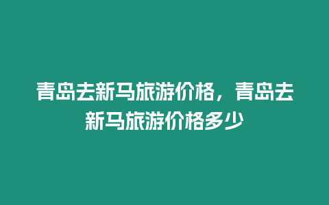 青島去新馬旅游價格，青島去新馬旅游價格多少