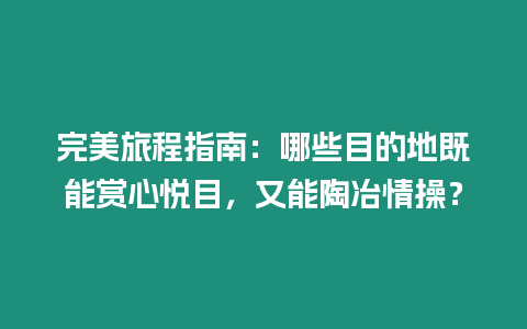 完美旅程指南：哪些目的地既能賞心悅目，又能陶冶情操？