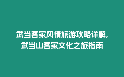 武當客家風情旅游攻略詳解,武當山客家文化之旅指南