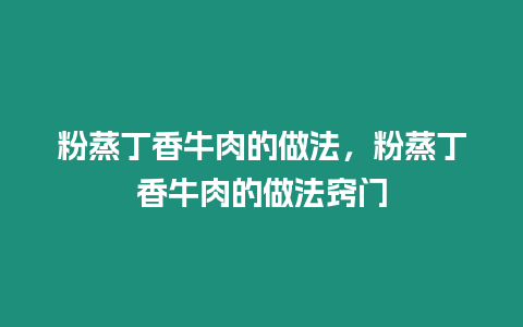 粉蒸丁香牛肉的做法，粉蒸丁香牛肉的做法竅門