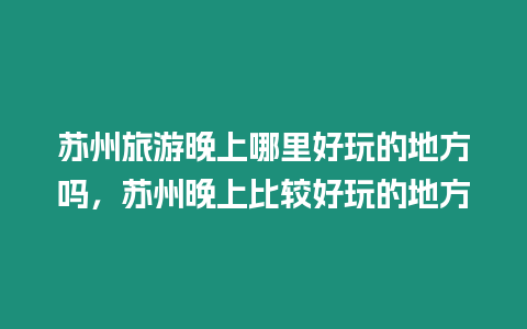 蘇州旅游晚上哪里好玩的地方嗎，蘇州晚上比較好玩的地方