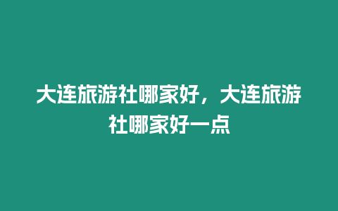 大連旅游社哪家好，大連旅游社哪家好一點