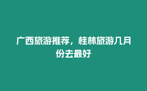 廣西旅游推薦，桂林旅游幾月份去最好