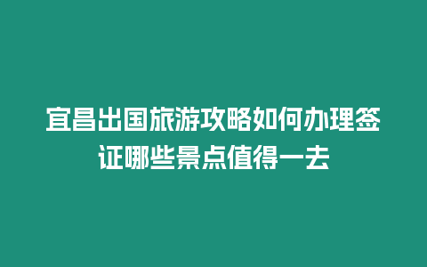 宜昌出國旅游攻略如何辦理簽證哪些景點(diǎn)值得一去