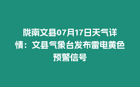 隴南文縣07月17日天氣詳情：文縣氣象臺發布雷電黃色預警信號