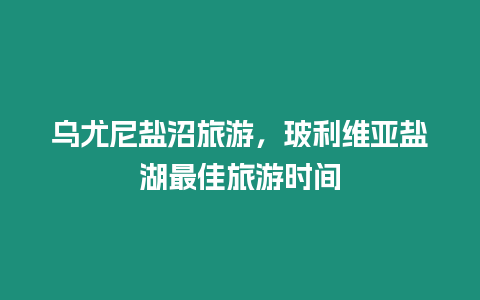 烏尤尼鹽沼旅游，玻利維亞鹽湖最佳旅游時間