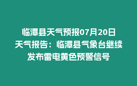 臨潭縣天氣預報07月20日天氣報告：臨潭縣氣象臺繼續發布雷電黃色預警信號