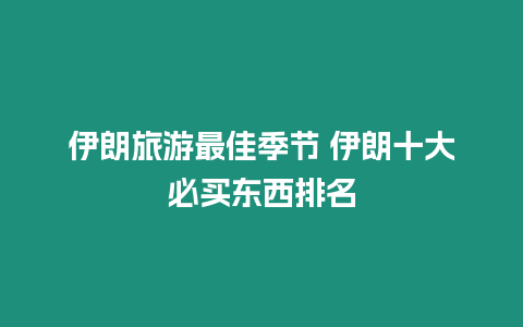 伊朗旅游最佳季節(jié) 伊朗十大必買(mǎi)東西排名