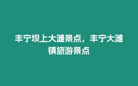 豐寧壩上大灘景點，豐寧大灘鎮(zhèn)旅游景點