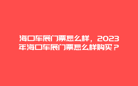 海口車展門票怎么樣，2024年海口車展門票怎么樣購買？