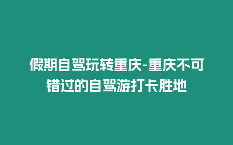 假期自駕玩轉重慶-重慶不可錯過的自駕游打卡勝地