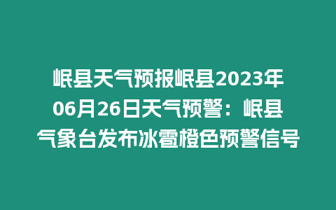 岷縣天氣預報岷縣2023年06月26日天氣預警：岷縣氣象臺發布冰雹橙色預警信號